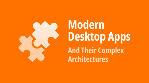Modern Desktop Apps And Their Complex Architectures