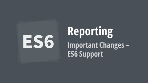 Web Reporting — Important Changes in v22.2 — ES6 Support