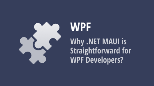 From Desktop to Mobile — Why .NET MAUI is Straightforward for WPF Developers